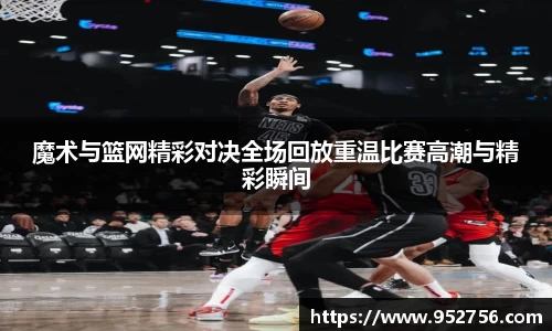 魔术与篮网精彩对决全场回放重温比赛高潮与精彩瞬间