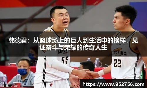 韩德君：从篮球场上的巨人到生活中的榜样，见证奋斗与荣耀的传奇人生